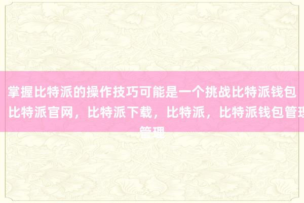 掌握比特派的操作技巧可能是一个挑战比特派钱包，比特派官网，比特派下载，比特派，比特派钱包管理