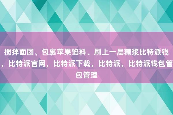 搅拌面团、包裹苹果馅料、刷上一层糖浆比特派钱包，比特派官网，比特派下载，比特派，比特派钱包管理