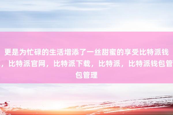 更是为忙碌的生活增添了一丝甜蜜的享受比特派钱包，比特派官网，比特派下载，比特派，比特派钱包管理