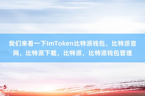 我们来看一下ImToken比特派钱包，比特派官网，比特派下载，比特派，比特派钱包管理