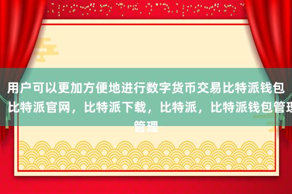 用户可以更加方便地进行数字货币交易比特派钱包，比特派官网，比特派下载，比特派，比特派钱包管理