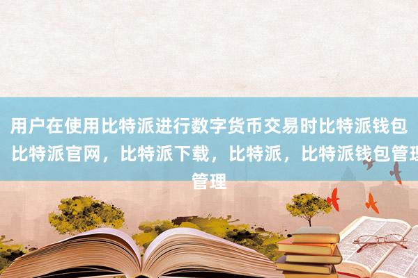 用户在使用比特派进行数字货币交易时比特派钱包，比特派官网，比特派下载，比特派，比特派钱包管理