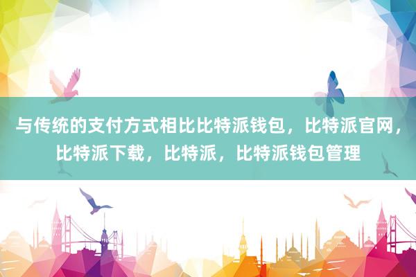 与传统的支付方式相比比特派钱包，比特派官网，比特派下载，比特派，比特派钱包管理