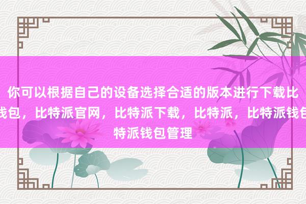 你可以根据自己的设备选择合适的版本进行下载比特派钱包，比特派官网，比特派下载，比特派，比特派钱包管理