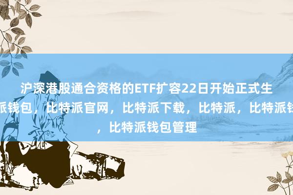 沪深港股通合资格的ETF扩容22日开始正式生效比特派钱包，比特派官网，比特派下载，比特派，比特派钱包管理