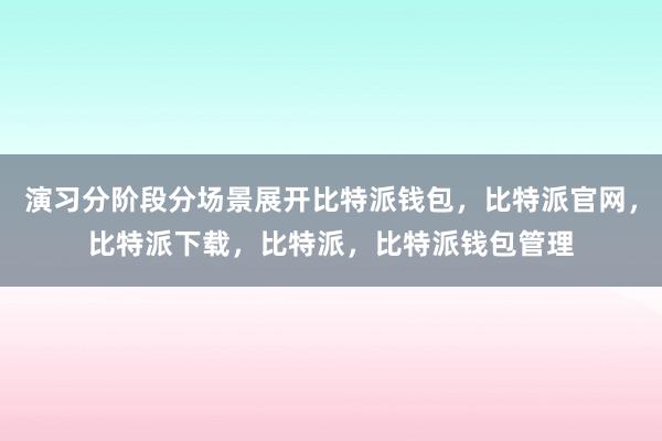 演习分阶段分场景展开比特派钱包，比特派官网，比特派下载，比特派，比特派钱包管理