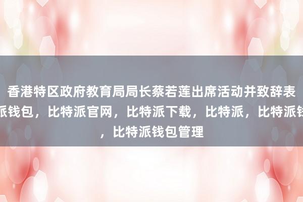 香港特区政府教育局局长蔡若莲出席活动并致辞表示比特派钱包，比特派官网，比特派下载，比特派，比特派钱包管理