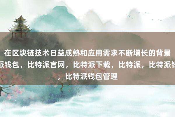 在区块链技术日益成熟和应用需求不断增长的背景下比特派钱包，比特派官网，比特派下载，比特派，比特派钱包管理