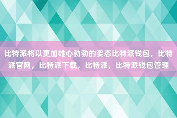 比特派将以更加雄心勃勃的姿态比特派钱包，比特派官网，比特派下载，比特派，比特派钱包管理