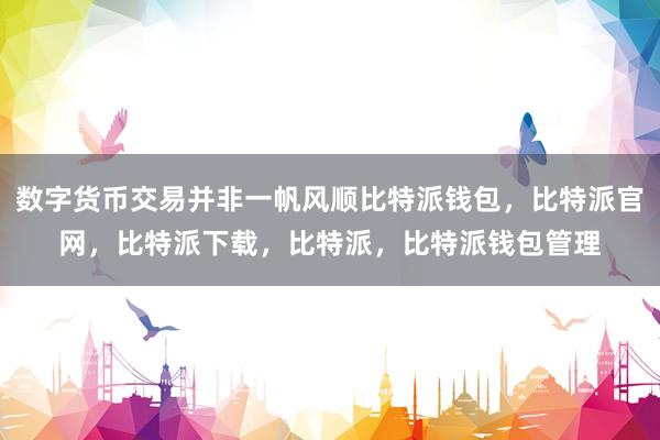 数字货币交易并非一帆风顺比特派钱包，比特派官网，比特派下载，比特派，比特派钱包管理