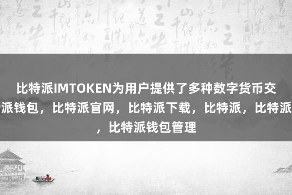 比特派IMTOKEN为用户提供了多种数字货币交易对比特派钱包，比特派官网，比特派下载，比特派，比特派钱包管理