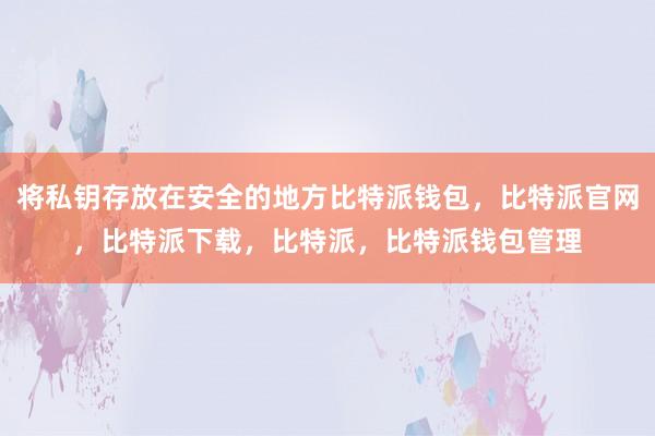 将私钥存放在安全的地方比特派钱包，比特派官网，比特派下载，比特派，比特派钱包管理