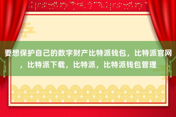 要想保护自己的数字财产比特派钱包，比特派官网，比特派下载，比特派，比特派钱包管理