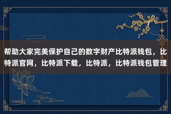 帮助大家完美保护自己的数字财产比特派钱包，比特派官网，比特派下载，比特派，比特派钱包管理