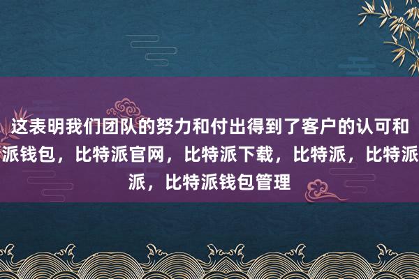 这表明我们团队的努力和付出得到了客户的认可和肯定比特派钱包，比特派官网，比特派下载，比特派，比特派钱包管理