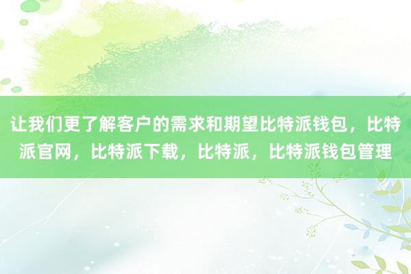 让我们更了解客户的需求和期望比特派钱包，比特派官网，比特派下载，比特派，比特派钱包管理