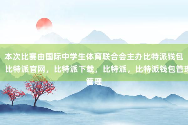 本次比赛由国际中学生体育联合会主办比特派钱包，比特派官网，比特派下载，比特派，比特派钱包管理