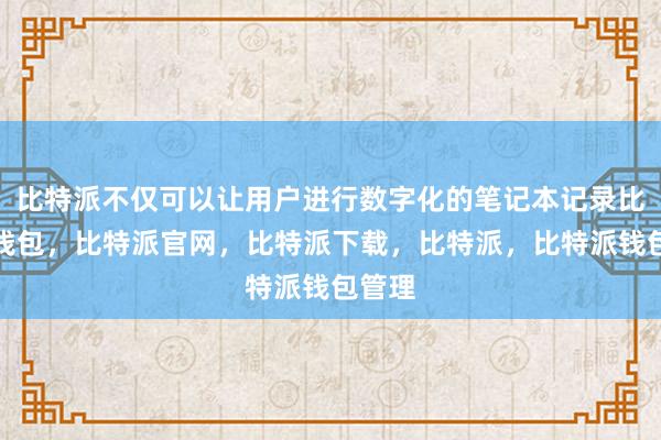 比特派不仅可以让用户进行数字化的笔记本记录比特派钱包，比特派官网，比特派下载，比特派，比特派钱包管理