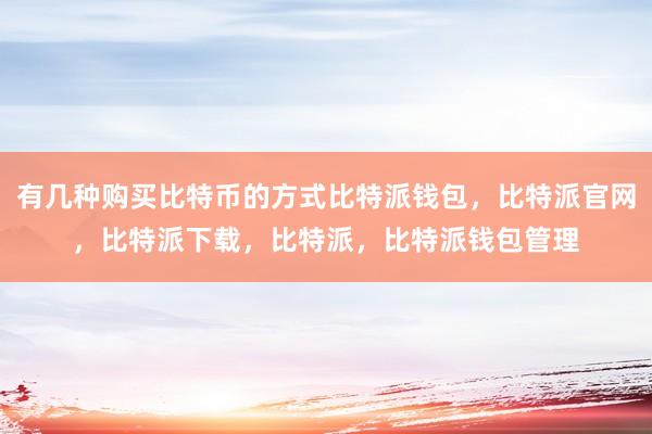 有几种购买比特币的方式比特派钱包，比特派官网，比特派下载，比特派，比特派钱包管理