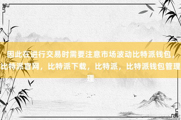 因此在进行交易时需要注意市场波动比特派钱包，比特派官网，比特派下载，比特派，比特派钱包管理