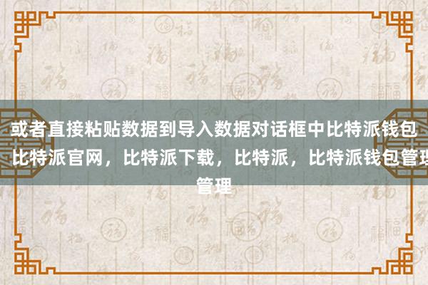 或者直接粘贴数据到导入数据对话框中比特派钱包，比特派官网，比特派下载，比特派，比特派钱包管理