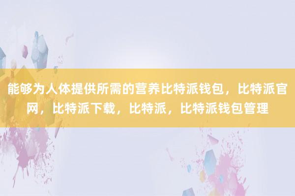 能够为人体提供所需的营养比特派钱包，比特派官网，比特派下载，比特派，比特派钱包管理