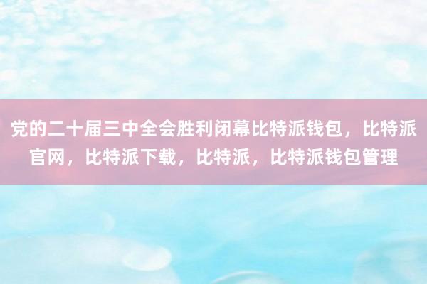 党的二十届三中全会胜利闭幕比特派钱包，比特派官网，比特派下载，比特派，比特派钱包管理