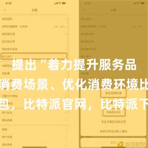 提出“着力提升服务品质、丰富消费场景、优化消费环境比特派钱包，比特派官网，比特派下载，比特派，比特派钱包管理