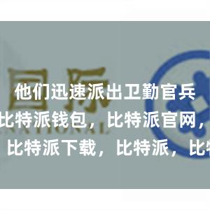 他们迅速派出卫勤官兵前出处置比特派钱包，比特派官网，比特派下载，比特派，比特派钱包管理